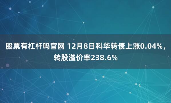 股票有杠杆吗官网 12月8日科华转债上涨0.04%，转股溢价率238.6%
