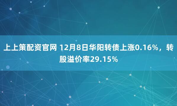 上上策配资官网 12月8日华阳转债上涨0.16%，转股溢价率29.15%