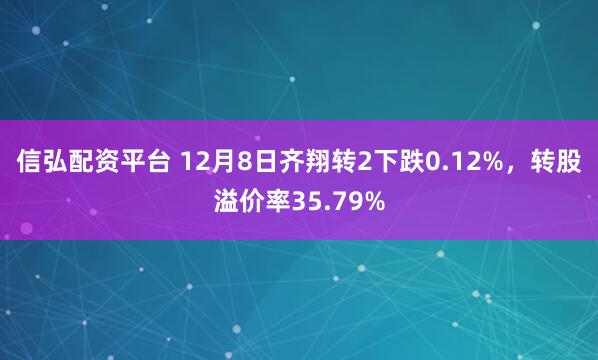 信弘配资平台 12月8日齐翔转2下跌0.12%，转股溢价率35.79%