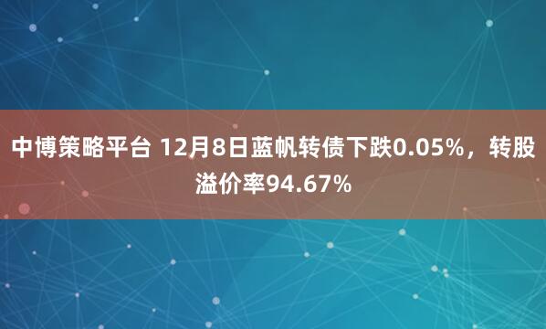 中博策略平台 12月8日蓝帆转债下跌0.05%，转股溢价率94.67%