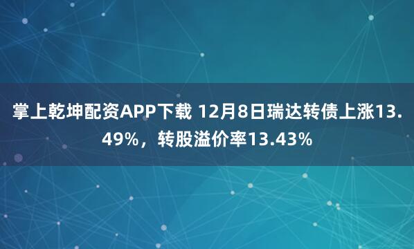 掌上乾坤配资APP下载 12月8日瑞达转债上涨13.49%，转股溢价率13.43%