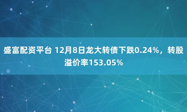 盛富配资平台 12月8日龙大转债下跌0.24%，转股溢价率153.05%