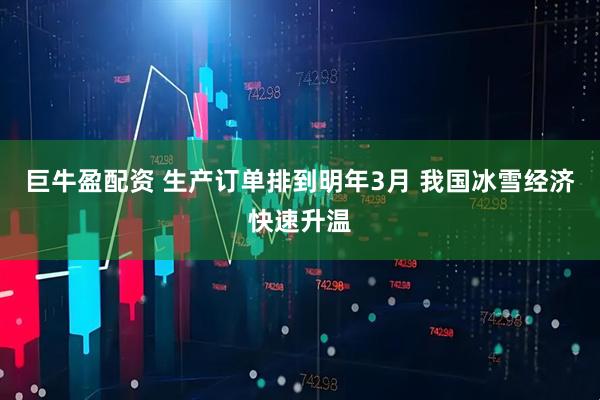 巨牛盈配资 生产订单排到明年3月 我国冰雪经济快速升温
