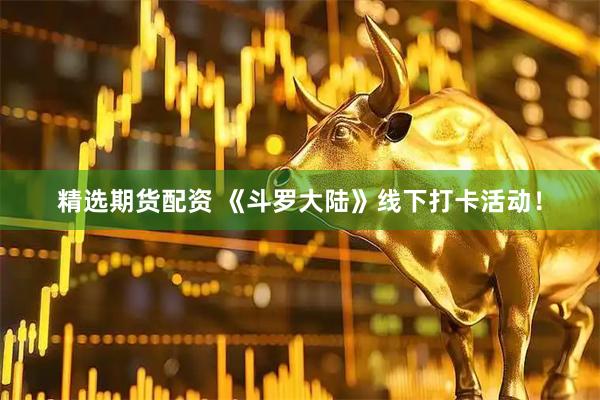 精选期货配资 《斗罗大陆》线下打卡活动！