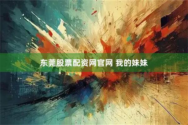 东莞股票配资网官网 我的妹妹