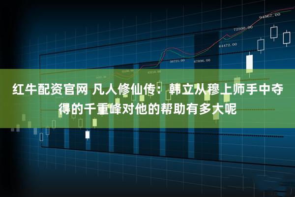 红牛配资官网 凡人修仙传：韩立从穆上师手中夺得的千重峰对他的帮助有多大呢