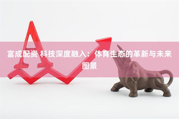 富成配资 科技深度融入：体育生态的革新与未来图景