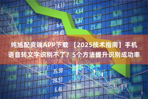 纯旭配资端APP下载 【2025技术指南】手机语音转文字识别不了？5个方法提升识别成功率