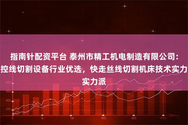 指南针配资平台 泰州市精工机电制造有限公司：数控线切割设备行业优选，快走丝线切割机床技术实力派