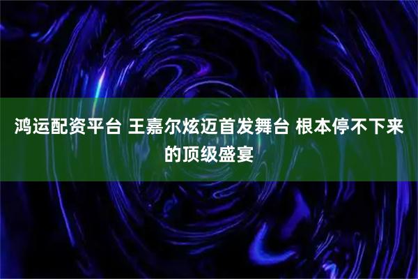鸿运配资平台 王嘉尔炫迈首发舞台 根本停不下来的顶级盛宴