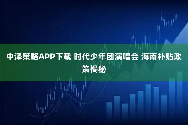 中泽策略APP下载 时代少年团演唱会 海南补贴政策揭秘