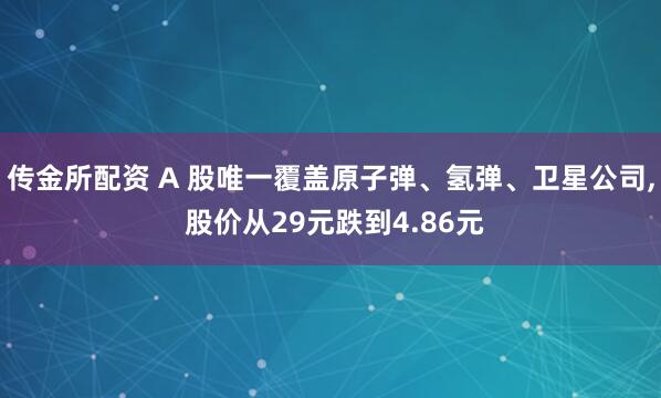 传金所配资 A 股唯一覆盖原子弹、氢弹、卫星公司, 股价从29元跌到4.86元