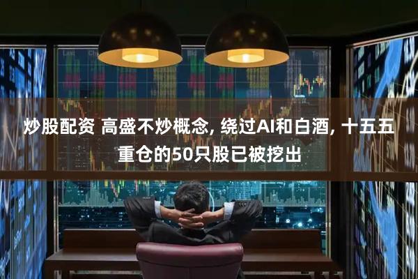 炒股配资 高盛不炒概念, 绕过AI和白酒, 十五五重仓的50只股已被挖出