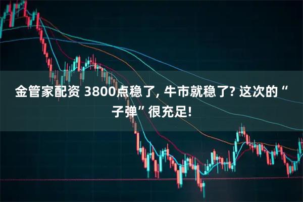 金管家配资 3800点稳了, 牛市就稳了? 这次的“子弹”很充足!