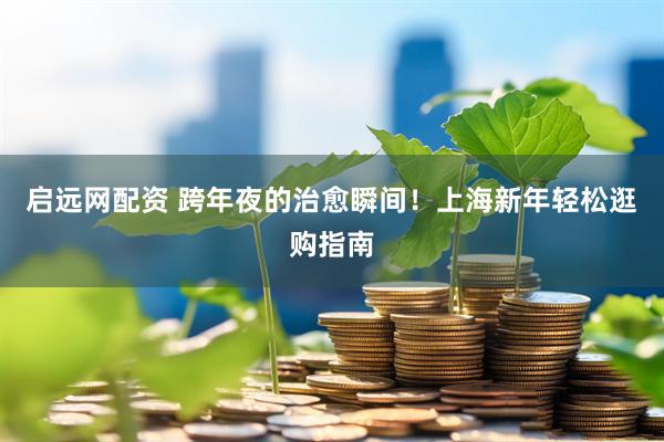 启远网配资 跨年夜的治愈瞬间！上海新年轻松逛购指南