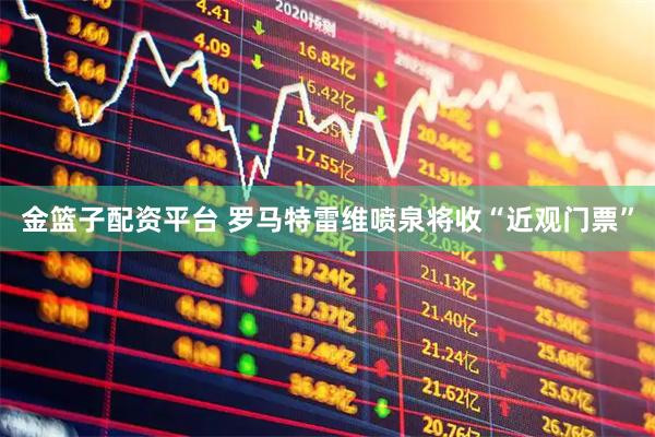 金篮子配资平台 罗马特雷维喷泉将收“近观门票”