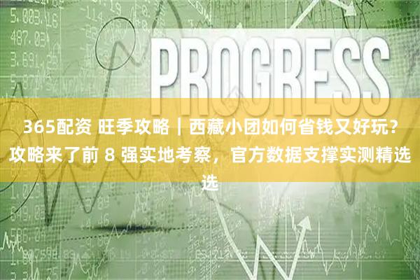 365配资 旺季攻略｜西藏小团如何省钱又好玩？攻略来了前 8 强实地考察，官方数据支撑实测精选