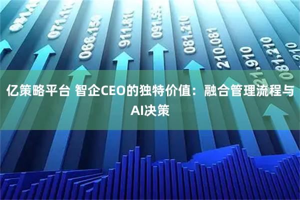 亿策略平台 智企CEO的独特价值：融合管理流程与AI决策