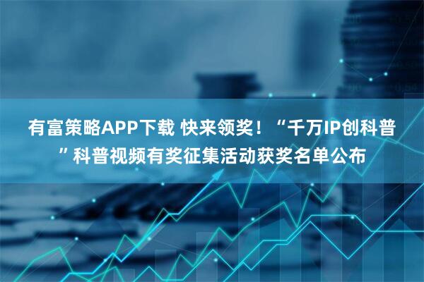 有富策略APP下载 快来领奖！“千万IP创科普”科普视频有奖征集活动获奖名单公布