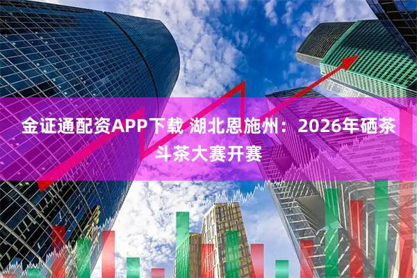 金证通配资APP下载 湖北恩施州：2026年硒茶斗茶大赛开赛