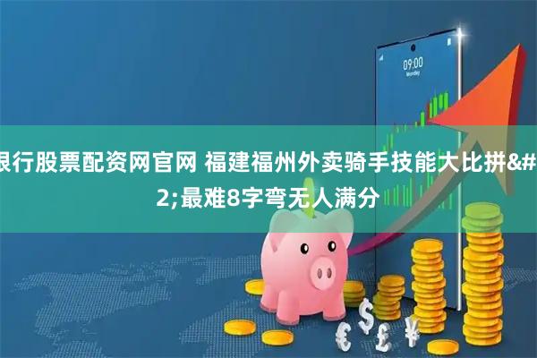 银行股票配资网官网 福建福州外卖骑手技能大比拼 最难8字弯无人满分