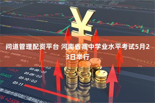 问道管理配资平台 河南省高中学业水平考试5月23日举行