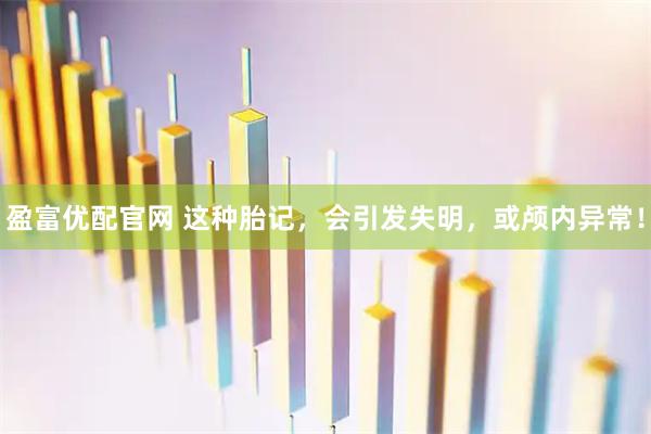 盈富优配官网 这种胎记，会引发失明，或颅内异常！