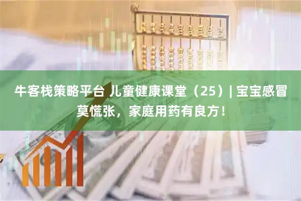 牛客栈策略平台 儿童健康课堂（25）| 宝宝感冒莫慌张，家庭用药有良方！