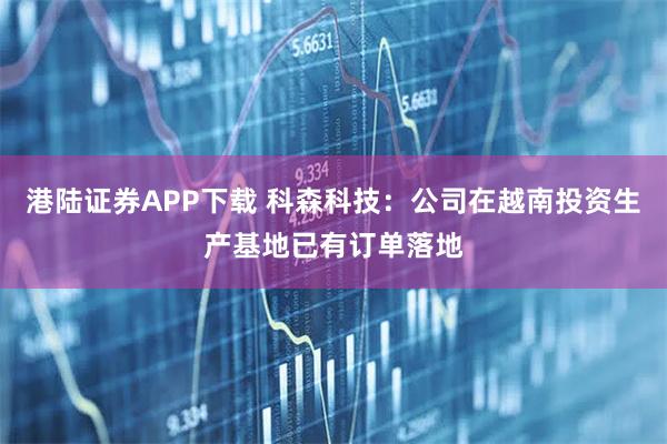 港陆证券APP下载 科森科技：公司在越南投资生产基地已有订单落地