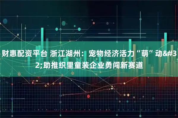 财惠配资平台 浙江湖州：宠物经济活力“萌”动 助推织里童装企业勇闯新赛道