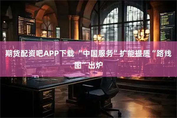 期货配资吧APP下载 “中国服务”扩能提质“路线图”出炉