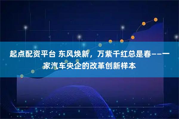 起点配资平台 东风焕新，万紫千红总是春——一家汽车央企的改革创新样本