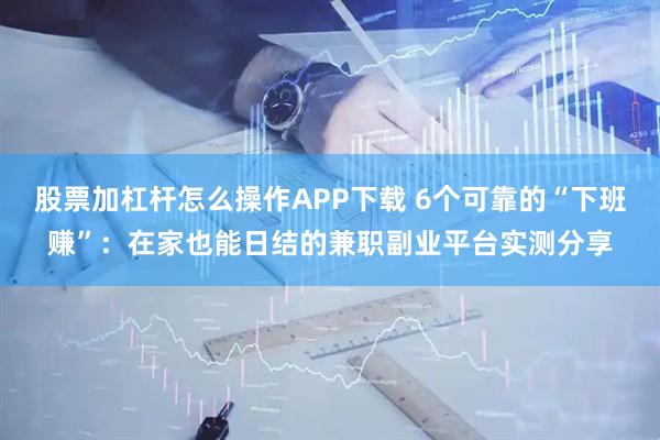 股票加杠杆怎么操作APP下载 6个可靠的“下班赚”：在家也能日结的兼职副业平台实测分享