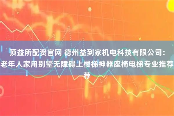 顶益所配资官网 德州益到家机电科技有限公司：老年人家用别墅无障碍上楼梯神器座椅电梯专业推荐