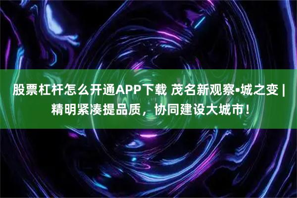 股票杠杆怎么开通APP下载 茂名新观察•城之变 | 精明紧凑提品质，协同建设大城市！