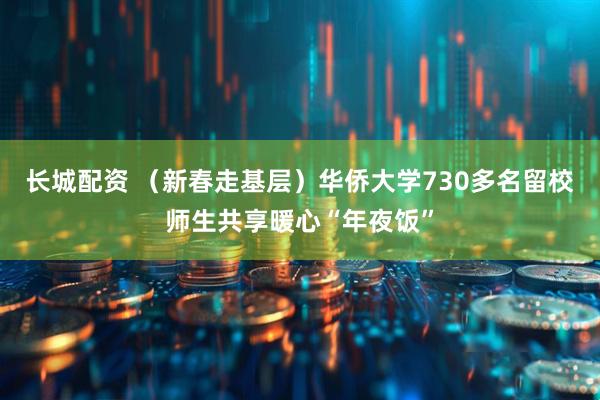 长城配资 （新春走基层）华侨大学730多名留校师生共享暖心“年夜饭”