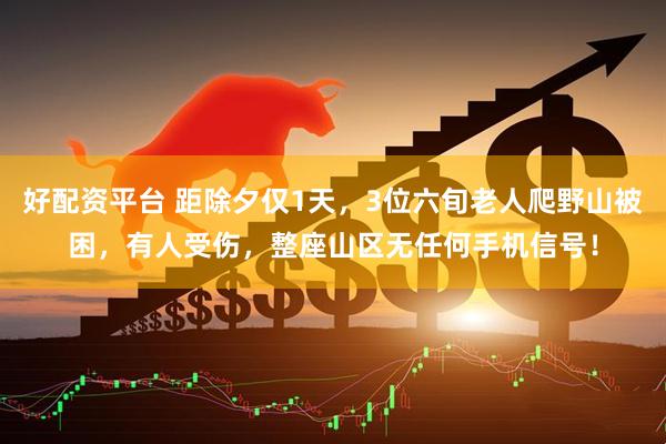 好配资平台 距除夕仅1天，3位六旬老人爬野山被困，有人受伤，整座山区无任何手机信号！