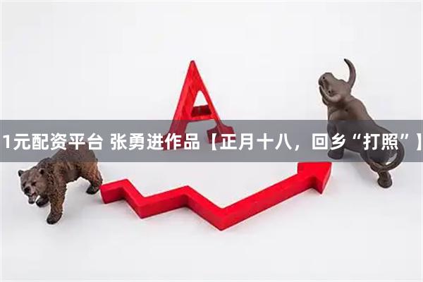 1元配资平台 张勇进作品【正月十八，回乡“打照”】