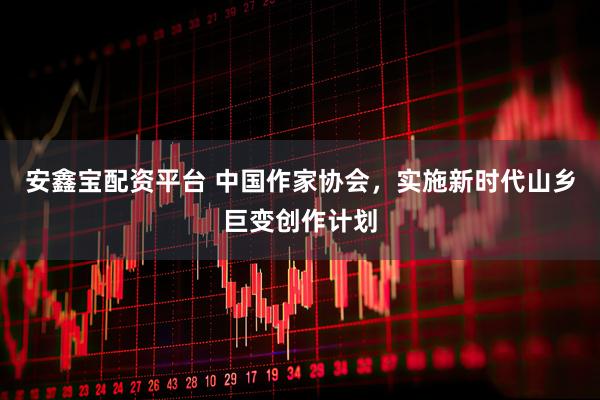 安鑫宝配资平台 中国作家协会，实施新时代山乡巨变创作计划