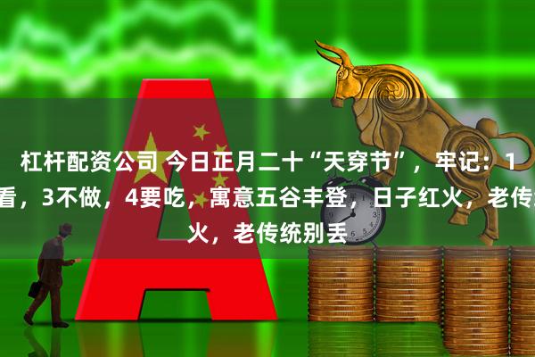 杠杆配资公司 今日正月二十“天穿节”，牢记：1点，2看，3不做，4要吃，寓意五谷丰登，日子红火，老传统别丢
