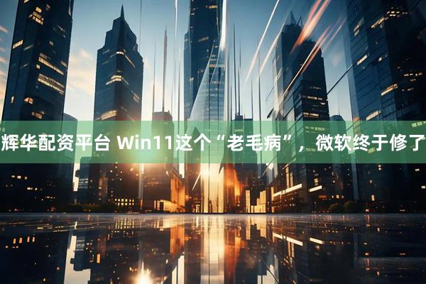 辉华配资平台 Win11这个“老毛病”，微软终于修了