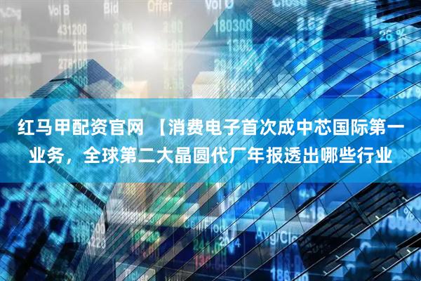 红马甲配资官网 【消费电子首次成中芯国际第一业务，全球第二大晶圆代厂年报透出哪些行业