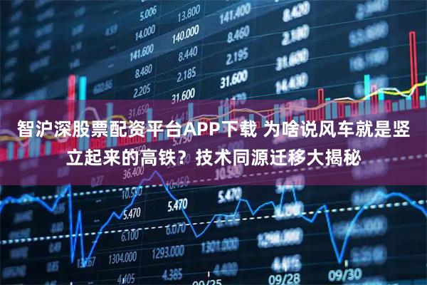 智沪深股票配资平台APP下载 为啥说风车就是竖立起来的高铁？技术同源迁移大揭秘