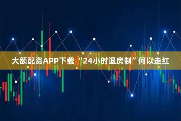 大额配资APP下载 “24小时退房制”何以走红
