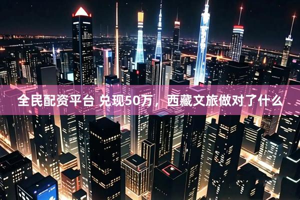 全民配资平台 兑现50万，西藏文旅做对了什么