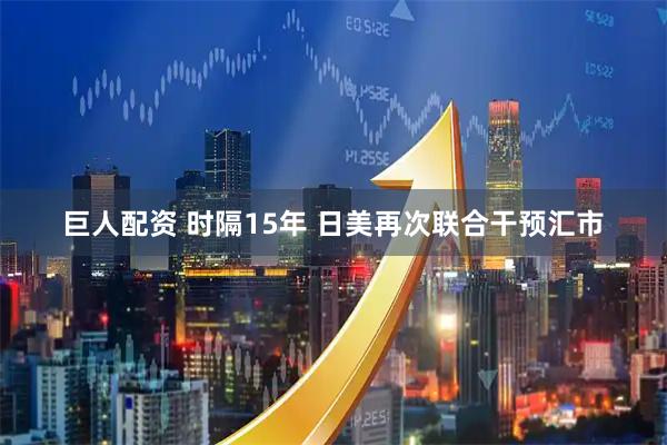 巨人配资 时隔15年 日美再次联合干预汇市