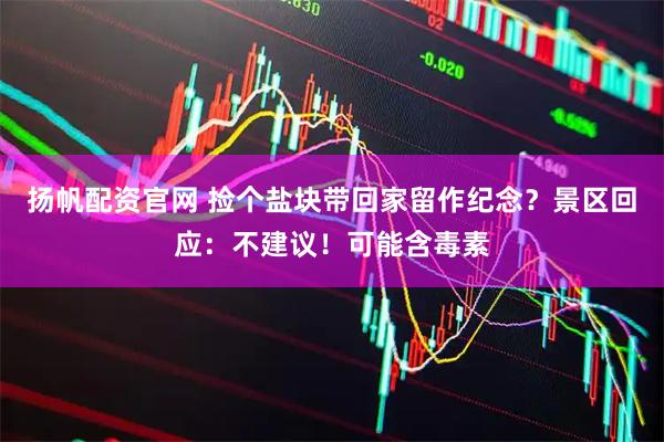 扬帆配资官网 捡个盐块带回家留作纪念？景区回应：不建议！可能含毒素