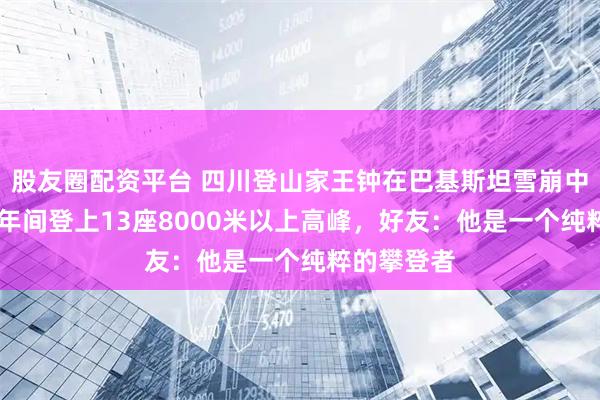 股友圈配资平台 四川登山家王钟在巴基斯坦雪崩中遇难，10年间登上13座8000米以上高峰，好友：他是一个纯粹的攀登者