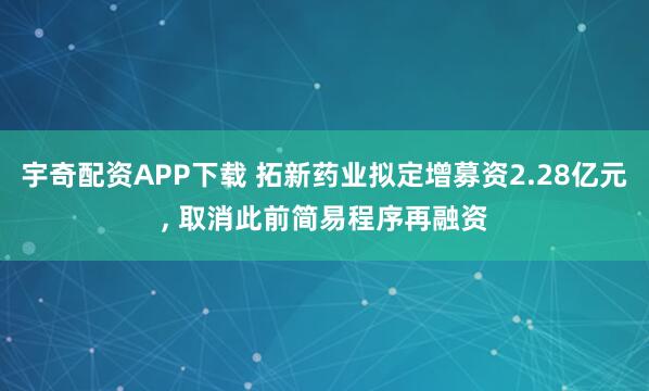 宇奇配资APP下载 拓新药业拟定增募资2.28亿元, 取消此前简易程序再融资